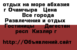 отдых на море абхазия  г Очамчыра › Цена ­ 600 - Все города Развлечения и отдых » Гостиницы   . Дагестан респ.,Кизляр г.